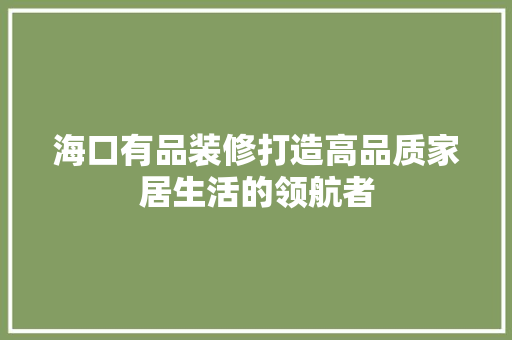 海口有品装修打造高品质家居生活的领航者  第1张