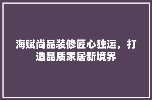 海赋尚品装修匠心独运，打造品质家居新境界  第1张