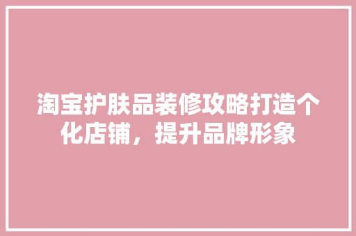 淘宝护肤品装修攻略打造个化店铺，提升品牌形象