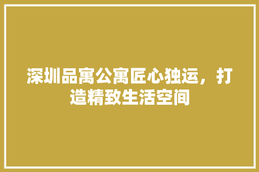 深圳品寓公寓匠心独运，打造精致生活空间