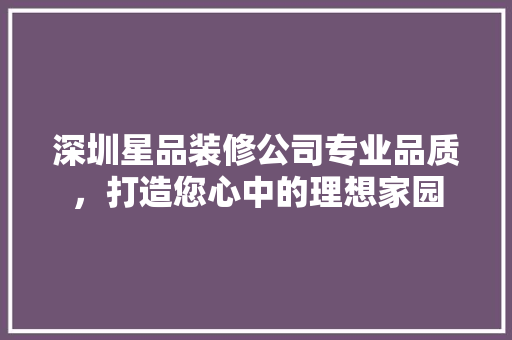 深圳星品装修公司专业品质，打造您心中的理想家园  第1张