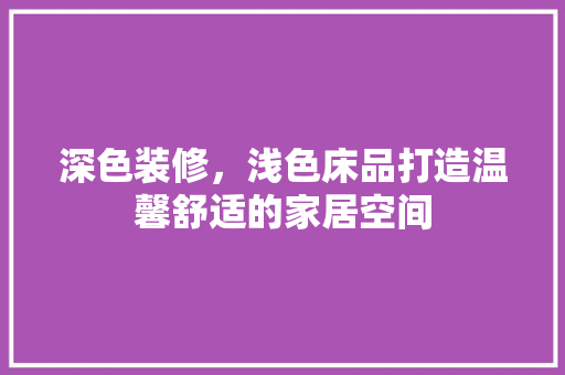深色装修，浅色床品打造温馨舒适的家居空间