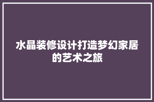 水晶装修设计打造梦幻家居的艺术之旅