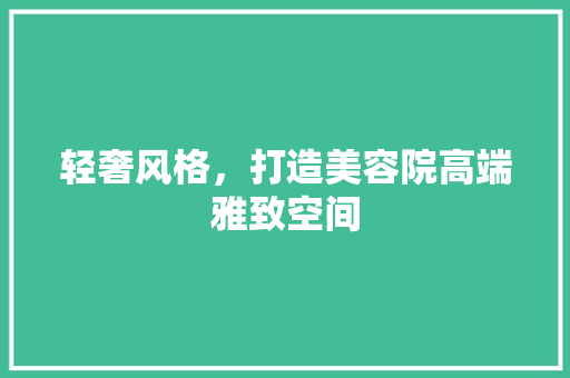轻奢风格，打造美容院高端雅致空间