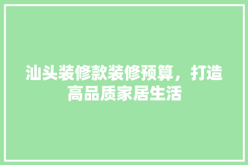 汕头装修款装修预算，打造高品质家居生活  第1张