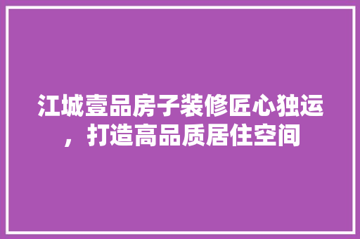 江城壹品房子装修匠心独运，打造高品质居住空间  第1张