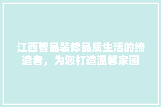 江西智品装修品质生活的缔造者，为您打造温馨家园