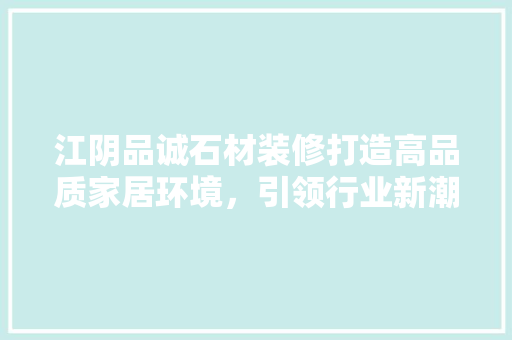 江阴品诚石材装修打造高品质家居环境，引领行业新潮流  第1张