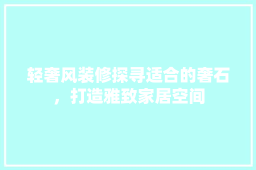 轻奢风装修探寻适合的奢石，打造雅致家居空间