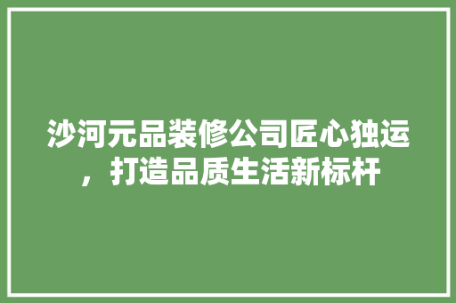 沙河元品装修公司匠心独运，打造品质生活新标杆  第1张