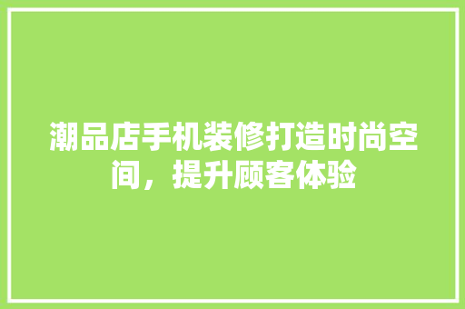 潮品店手机装修打造时尚空间，提升顾客体验  第1张