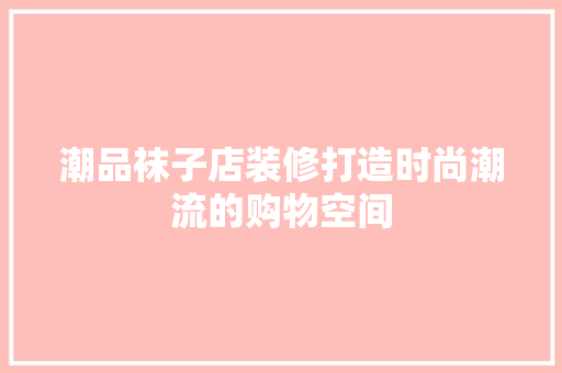 潮品袜子店装修打造时尚潮流的购物空间