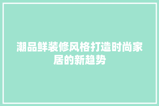 潮品鲜装修风格打造时尚家居的新趋势  第1张