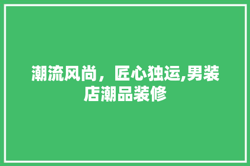 潮流风尚，匠心独运,男装店潮品装修  第1张