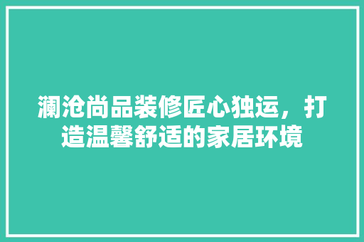 澜沧尚品装修匠心独运，打造温馨舒适的家居环境