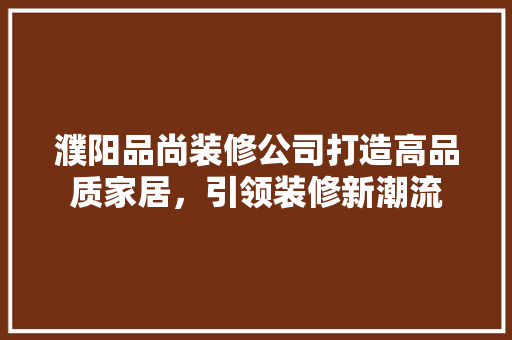 濮阳品尚装修公司打造高品质家居，引领装修新潮流