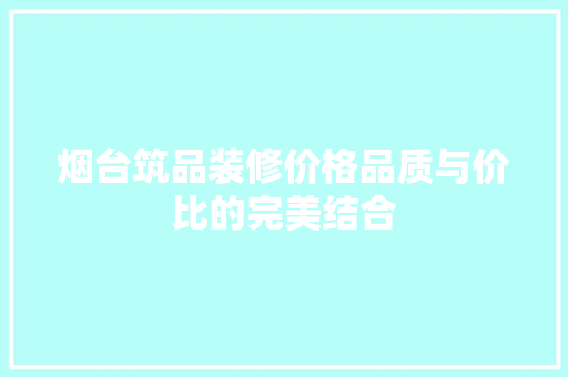 烟台筑品装修价格品质与价比的完美结合