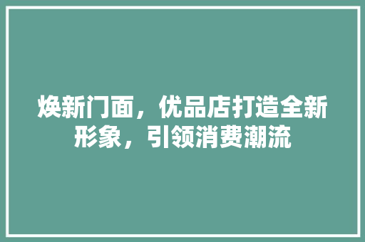 焕新门面，优品店打造全新形象，引领消费潮流