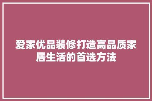 爱家优品装修打造高品质家居生活的首选方法