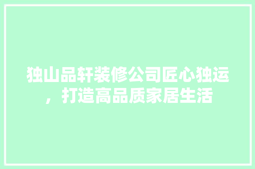 独山品轩装修公司匠心独运，打造高品质家居生活