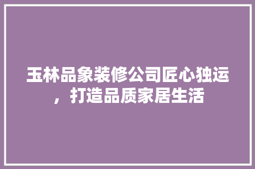 玉林品象装修公司匠心独运，打造品质家居生活  第1张