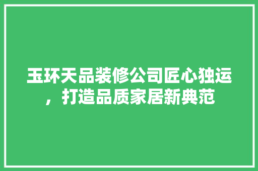 玉环天品装修公司匠心独运，打造品质家居新典范  第1张