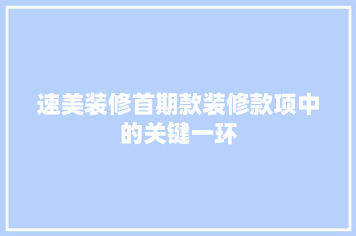 速美装修首期款装修款项中的关键一环