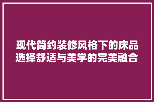 现代简约装修风格下的床品选择舒适与美学的完美融合  第1张