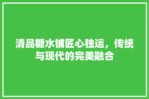 清品糖水铺匠心独运，传统与现代的完美融合