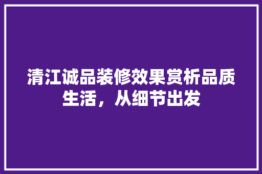 清江诚品装修效果赏析品质生活，从细节出发