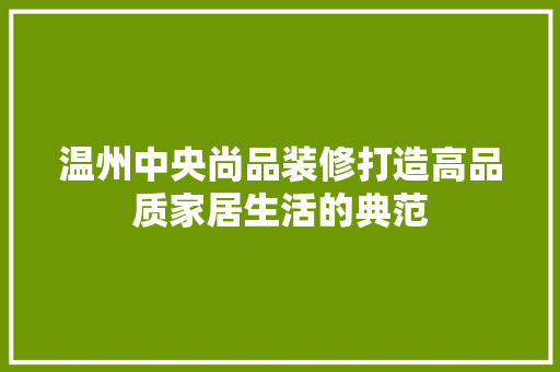 温州中央尚品装修打造高品质家居生活的典范