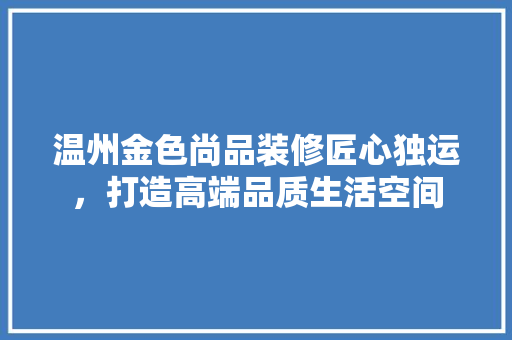 温州金色尚品装修匠心独运，打造高端品质生活空间