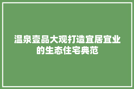 温泉壹品大观打造宜居宜业的生态住宅典范  第1张