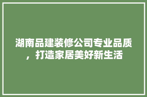 湖南品建装修公司专业品质，打造家居美好新生活  第1张