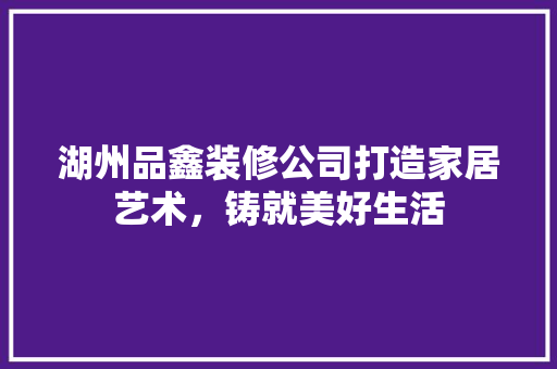 湖州品鑫装修公司打造家居艺术，铸就美好生活