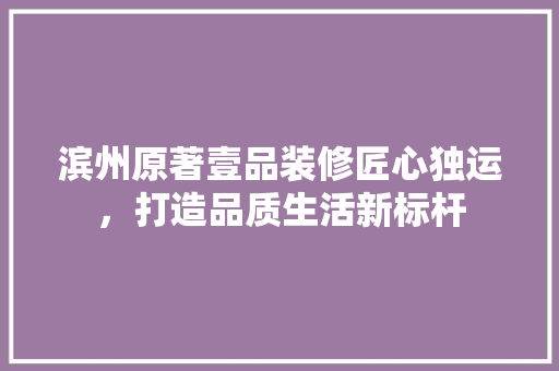 滨州原著壹品装修匠心独运，打造品质生活新标杆