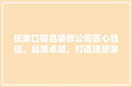 张家口御品装修公司匠心独运，品质卓越，打造理想家居空间
