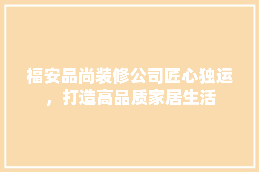 福安品尚装修公司匠心独运，打造高品质家居生活
