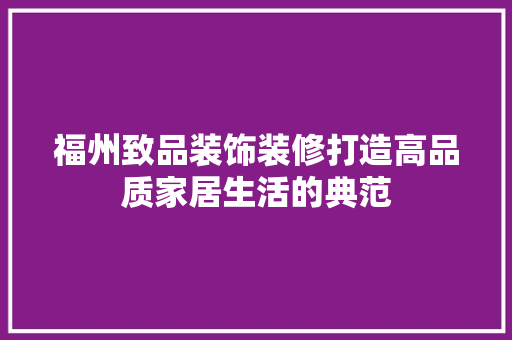 福州致品装饰装修打造高品质家居生活的典范  第1张