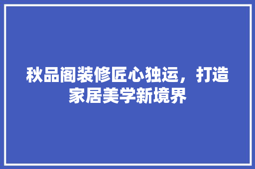 秋品阁装修匠心独运，打造家居美学新境界