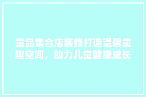 童品集合店装修打造温馨童趣空间，助力儿童健康成长