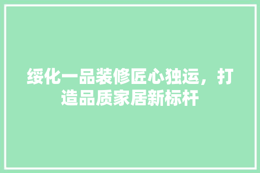绥化一品装修匠心独运，打造品质家居新标杆