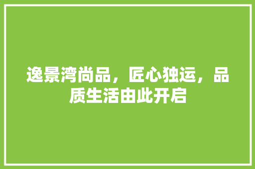 逸景湾尚品，匠心独运，品质生活由此开启  第1张