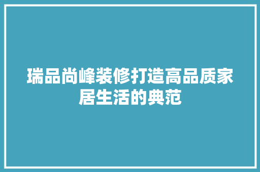 瑞品尚峰装修打造高品质家居生活的典范  第1张