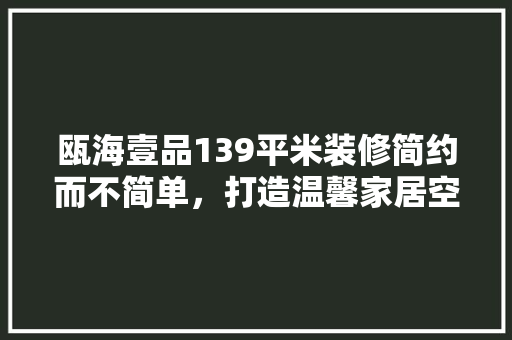 瓯海壹品139平米装修简约而不简单，打造温馨家居空间