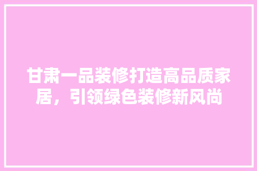 甘肃一品装修打造高品质家居，引领绿色装修新风尚  第1张
