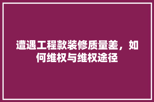 遭遇工程款装修质量差，如何维权与维权途径