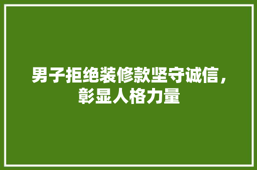 男子拒绝装修款坚守诚信，彰显人格力量  第1张