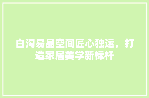 白沟易品空间匠心独运，打造家居美学新标杆