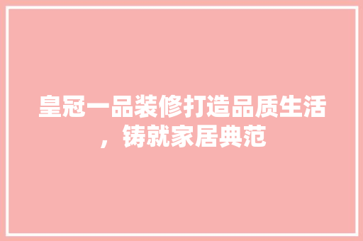 皇冠一品装修打造品质生活，铸就家居典范